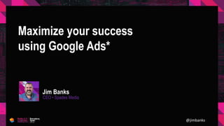 Maximize your success
using Google Ads*
Jim Banks
CEO • Spades Media
@jimbanks
 