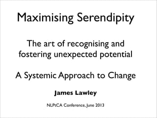 Maximising Serendipity
The art of recognising and
fostering unexpected potential
A Systemic Approach to Change
James Lawley
NLPtCA Conference, June 2013
 