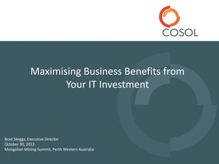 Maximising Business Benefits from
Your IT Investment
Brad Skeggs, Executive Director
October 30, 2013
Mongolian Mining Summit, Perth Western Australia
 