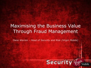 Maximising the Business Value Through Fraud Management Dane Warren – Head of Security and Risk (Virgin Mobile) 