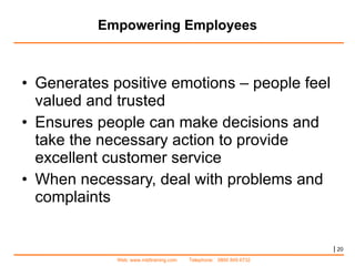 Empowering Employees Generates positive emotions – people feel valued and trusted Ensures people can make decisions and take the necessary action to provide excellent customer service When necessary, deal with problems and complaints |   