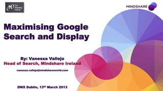 Maximising Google
Search and Display

       By: Vanessa Vallejo
Head of Search, Mindshare Ireland
     vanessa.vallejo@mindshareworld.com




     DMX Dublin, 13th March 2013
 