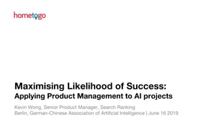 STRICTLYCONFIDENTIAL
Maximising Likelihood of Success:
Applying Product Management to AI projects
Kevin Wong, Senior Product Manager, Search Ranking
Berlin, German-Chinese Association of Artificial Intelligence | June 16 2019
 