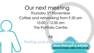 Our next meeting
Thursday 5th November
Coffee and networking from 9.30 am
10.00 – 12.00 am
The Portfolio Centre
PR
More than just a website
www.increase-sales-now.co.uk
 