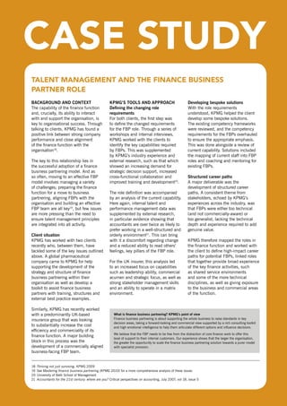 TAlEnT MAnAGEMEnT And ThE FInAnCE busInEss
  PArTnEr rolE
  BacKgroUnd and context                                 Kpmg’s tools and approacH                              developing bespoke solutions
  The capability of the finance function                 defining the changing role                             With the role requirements
  and, crucially, its ability to interact                requirements                                           understood, KPMG helped the client
  with and support the organisation, is                  For both clients, the first step was                   develop some bespoke solutions.
  key to organisational success. Through                 to define the changed requirements                     The existing competency frameworks
  talking to clients, KPMG has found a                   for the FBP role. Through a series of                  were reviewed, and the competency
  positive link between strong company                   workshops and internal interviews,                     requirements for the FBPs overhauled
  performance and close alignment                        KPMG worked with the clients to                        to ensure the appropriate emphasis.
  of the finance function with the                       identify the key capabilities required                 This was done alongside a review of
  organisation18.                                        by FBPs. This was supplemented                         current capability. solutions included
                                                         by KPMG’s industry experience and                      the mapping of current staff into FBP
  The key to this relationship lies in                   external research, such as that which                  roles and coaching and mentoring for
  the successful adoption of a finance                   showed an increasing demand for                        existing FBPs.
  business partnering model. And as                      strategic decision support, increased
  so often, moving to an effective FBP                   cross-functional collaboration and                     structured career paths
  model involves managing a variety                      improved training and development20.                   A major deliverable was the
  of challenges; preparing the finance                                                                          development of structured career
  function for a move to business                        The role definition was accompanied                    paths. A consistent theme from
  partnering, aligning FBPs with the                     by an analysis of the current capability.              stakeholders, echoed by KPMG’s
  organisation and building an effective                 Here again, internal talent and                        experiences across the industry, was
  FBP team are all key19, but few issues                 performance management data was                        that FBPs were either too technical
  are more pressing than the need to                     supplemented by external research,                     (and not commercially-aware) or
  ensure talent management principles                    in particular evidence showing that                    too generalist, lacking the technical
  are integrated into all activity.                      accountants are over twice as likely to                depth and experience required to add
                                                         prefer working in a well-structured and                genuine value.
  client situation                                       orderly environment21. This can bring
  KPMG has worked with two clients                       with it a discomfort regarding change                  KPMG therefore mapped the roles in
  recently who, between them, have                       and a reduced ability to read others’                  the finance function and worked with
  tackled some of the key issues outlined                feelings, key pillars of the FBP role.                 the client to define high-impact career
  above. A global pharmaceutical                                                                                paths for potential FBPs, linked roles
  company came to KPMG for help                          For the UK insurer, this analysis led                  that together provide broad experience
  supporting the development of the                      to an increased focus on capabilities                  of the key finance activities, such
  strategy and structure of finance                      such as leadership ability, commercial                 as shared service environments
  business partnering within their                       acumen and strategic focus, as well as                 and some of the more technical
  organisation as well as develop a                      strong stakeholder management skills                   disciplines, as well as giving exposure
  toolkit to assist finance business                     and an ability to operate in a matrix                  to the business and commercial areas
  partners with training, structures and                 environment.                                           of the function.
  external best practice examples.

  similarly, KPMG has recently worked
  with a predominantly UK-based                             what is finance business partnering? Kpmg’s point of view
  insurance group that was looking                          Finance business partnering is about supporting the whole business to raise standards in key
                                                            decision areas, taking a forward-looking and commercial view supported by a rich consulting toolkit
  to substantially increase the cost                        and high emotional intelligence to help them articulate different options and influence decisions.
  efficiency and commerciality of its
                                                            We believe that the FBP needs to be free from the distraction of core finance work to offer this
  finance function. A major building
                                                            level of support to their internal customers. our experience shows that the larger the organisation,
  block in this process was the                             the greater the opportunity to scale the finance business partnering solution towards a purer model
  development of a commercially aligned                     with specialist provision.
  business-facing FBP team.


  18   Thriving not just surviving, KPMG 2009
  19   see Mastering finance business partnering (KPMG 2010) for a more comprehensive analysis of these issues
  20   University of Bath school of Management
  21   Accountants for the 21st century: where are you? Critical perspectives on accounting, July 2007, vol 18, issue 5


maximising people power: effective talent management                                                                                                               15
in finance
 