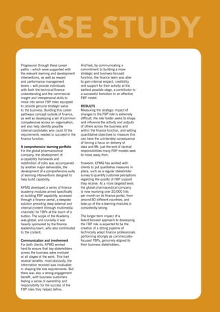 Progression through these career        And last, by communicating a
     paths – which were supported with       commitment to building a more
     the relevant learning and development   strategic and business-focused
     interventions, as well as reward        function, the finance team was able
     and performance management              to gain internal respect, credibility
     levers – will provide individuals       and support for their activity at the
     with both the technical finance         earliest possible stage, a contributor to
     understanding and the commercial        a successful transition to an effective
     insight and interpersonal skills to     FBP model.
     move into senior FBP roles equipped
     to provide genuine strategic value      resUlts
     to the business. Building this career   Measuring the strategic impact of
     pathways concept outside of finance,    changes to the FBP role is extremely
     as well as developing a set of common   difficult: the role holder seeks to shape
     competencies across an organisation,    and influence the activity and outputs
     will also help identify possible        of others across the business and
     internal candidates who could fit the   within the finance function, and setting
     requirements needed to succeed in the   quantitative objectives to measure this
     finance function.                       can have the unintended consequence
                                             of forcing a focus on delivery of
     a comprehensive learning portfolio      data and MI: just the sort of tactical
     For the global pharmaceutical           responsibilities many FBP models seek
     company, the development of             to move away from.
     a capability framework and
     redefinition of roles was accompanied   However, KPMG has worked with
     by another major deliverable, the       clients to put qualitative measures in
     development of a comprehensive suite    place, such as a regular stakeholder
     of learning interventions designed to   survey to quantify customer perceptions
     help build capability.                  regarding the quality of FBP support
                                             they receive. At a more targeted level,
     KPMG developed a series of finance      the global pharmaceutical company
     academy modules aimed specifically      is now receiving over 20,000 hits
     at building FBP capability, accessed    per month on its finance portal, from
     through a finance portal, a bespoke     around 80 different countries, and
     solution providing deep external and    take-up of the e-learning modules is
     internal content (through multimedia    consistently strong.
     channels) for FBPs at the touch of a
     button. The scope of the Academy        The longer term impact of a
     was global, and crucially it was        talent-focused approach to developing
     heavily sponsored by the finance        the FBP role is expected to be the
     leadership team, who also contributed   creation of a strong pipeline of
     to the content.                         technically adept finance professionals
                                             performing strongly as commercially-
     communication and involvement           focused FBPs, genuinely aligned to
     For both clients, KPMG worked           their business stakeholders.
     hard to ensure that key stakeholders
     across the business were involved
     at all stages of the work. This had
     several benefits: most obviously, the
     information received was invaluable
     in shaping the role requirements. But
     there was also a strong engagement
     benefit, with business customers
     feeling a sense of ownership and
     responsibility for the success of the
     FBP roles they helped define.


16
 