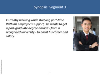 Synopsis: Segment 3Currently working while studying part-time. With his employer’s support,  he wants to get a post-graduate degree abroad - from a recognised university - to boost his career and salary11