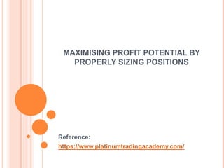 MAXIMISING PROFIT POTENTIAL BY
PROPERLY SIZING POSITIONS
Reference:
https://www.platinumtradingacademy.com/
 