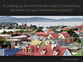 IS PUTTING UP THE RENT
THE BEST WAY OF
MAXIMISING THE RETURN
on your investment property?
Tony Morrison
1
Is putting up the rent the best way of maximising
the return on your investment property?
Tony Morrison
 