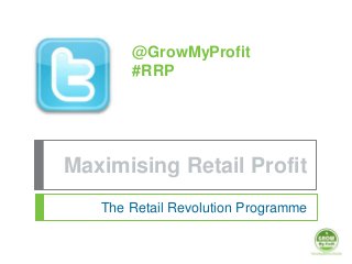 Maximising Retail Profit
The Retail Revolution Programme
@GrowMyProfit
#RRP
 