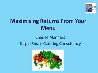Maximising Returns From Your
           Menu
           Charles Manners
   Turpin Smale Catering Consultancy
 