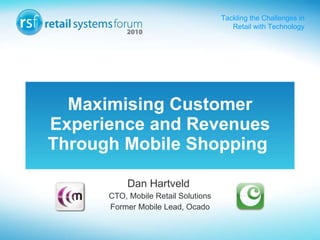 Maximising Customer Experience and Revenues Through Mobile Shopping   Dan Hartveld  CTO, Mobile Retail Solutions Former Mobile Lead, Ocado 