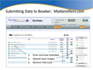 Submitting Data to Bowker: MyIdentifiers.com




            1.   Enter and view metadata
            2.   Upload cover im...