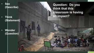 z
Question: Do you
think that this
classroom is having
an impact?
• See
(Describe)
• Think
(Statement)
• Wonder
(Question)
 