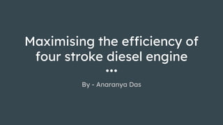 Maximising the efficiency of
four stroke diesel engine
By - Anaranya Das
 
