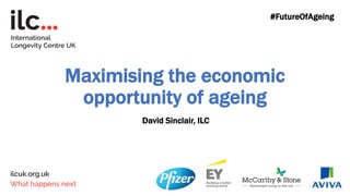 Maximising the economic
opportunity of ageing
David Sinclair, ILC
#FutureOfAgeing
 