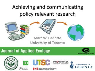 Achieving and communicating
policy relevant research
Marc W. Cadotte
University of Toronto
 