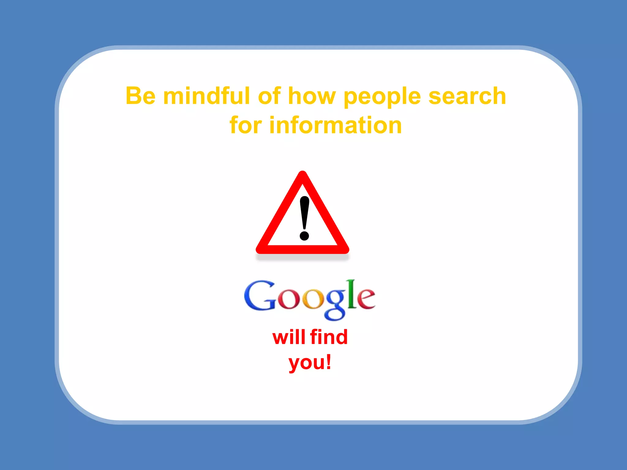 Be mindful of how people search
        for information



                   !
     http://www.alexa.com/topsites/global




                will find
                 you!
 