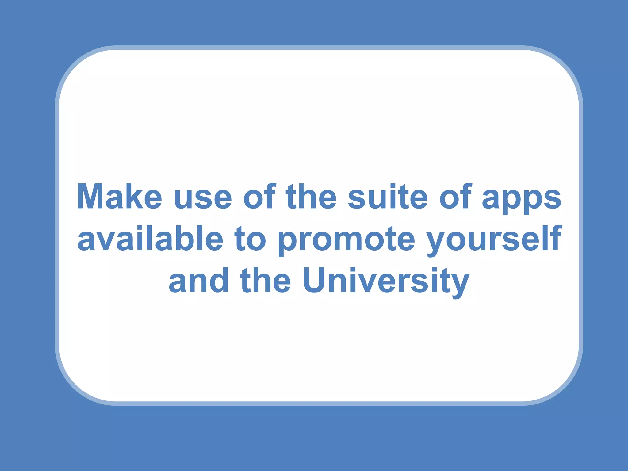 Make use of the suite of apps
available to promote yourself
      and the University
 