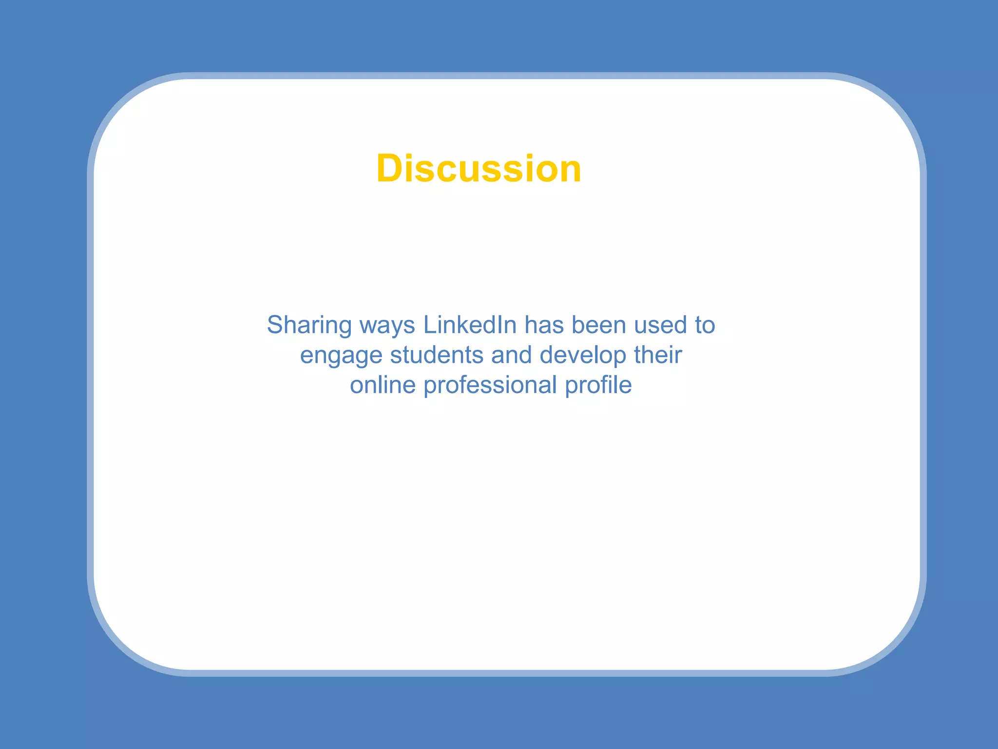 Discussion


Sharing ways LinkedIn has been used to
  engage students and develop their
       online professional profile
 