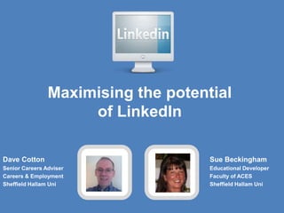 Maximising the potential
                     of LinkedIn

Dave Cotton                          Sue Beckingham
Senior Careers Adviser               Educational Developer
Careers & Employment                 Faculty of ACES
Sheffield Hallam Uni                 Sheffield Hallam Uni
 