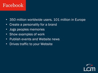 Facebook <ul><li>350 million worldwide users. 101 million in Europe </li></ul><ul><li>Create a personality for a brand </l...