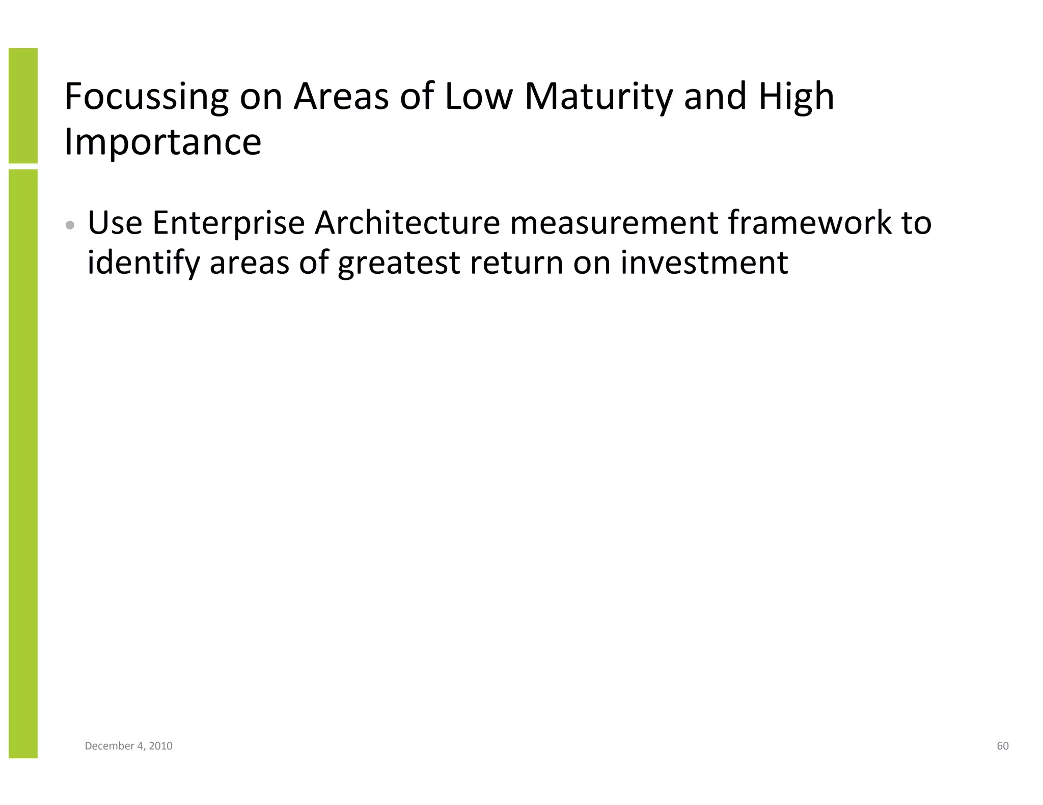 Focussing on Areas of Low Maturity and High
Importance
•   Use Enterprise Architecture measurement framework to
    identify areas of greatest return on investment




    December 4, 2010                                       60
 