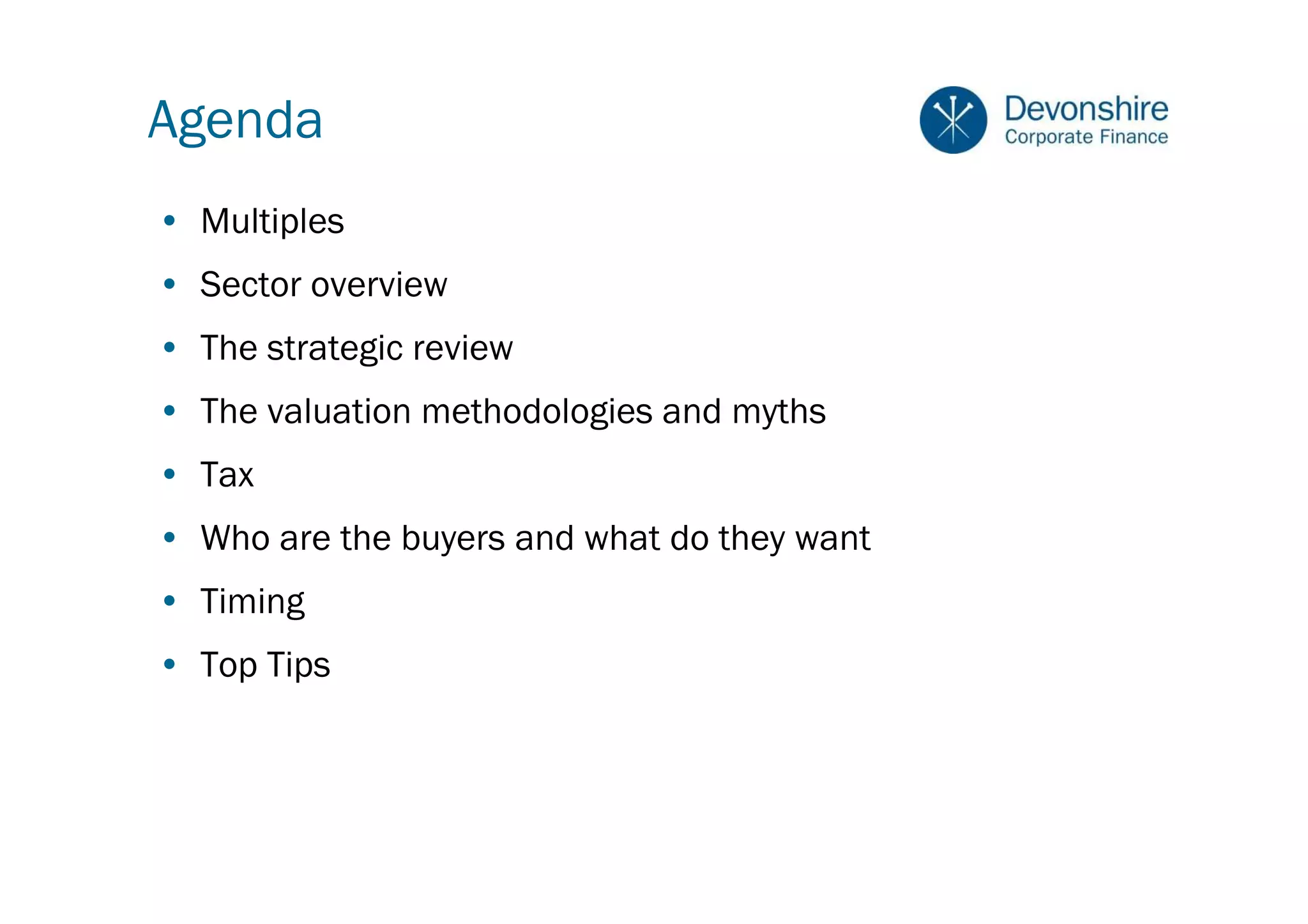 Agenda
• Multiples
• Sector overview
• The strategic review
• The valuation methodologies and myths
• Tax
• Who are the buyers and what do they want
• Timing
• Top Tips
 