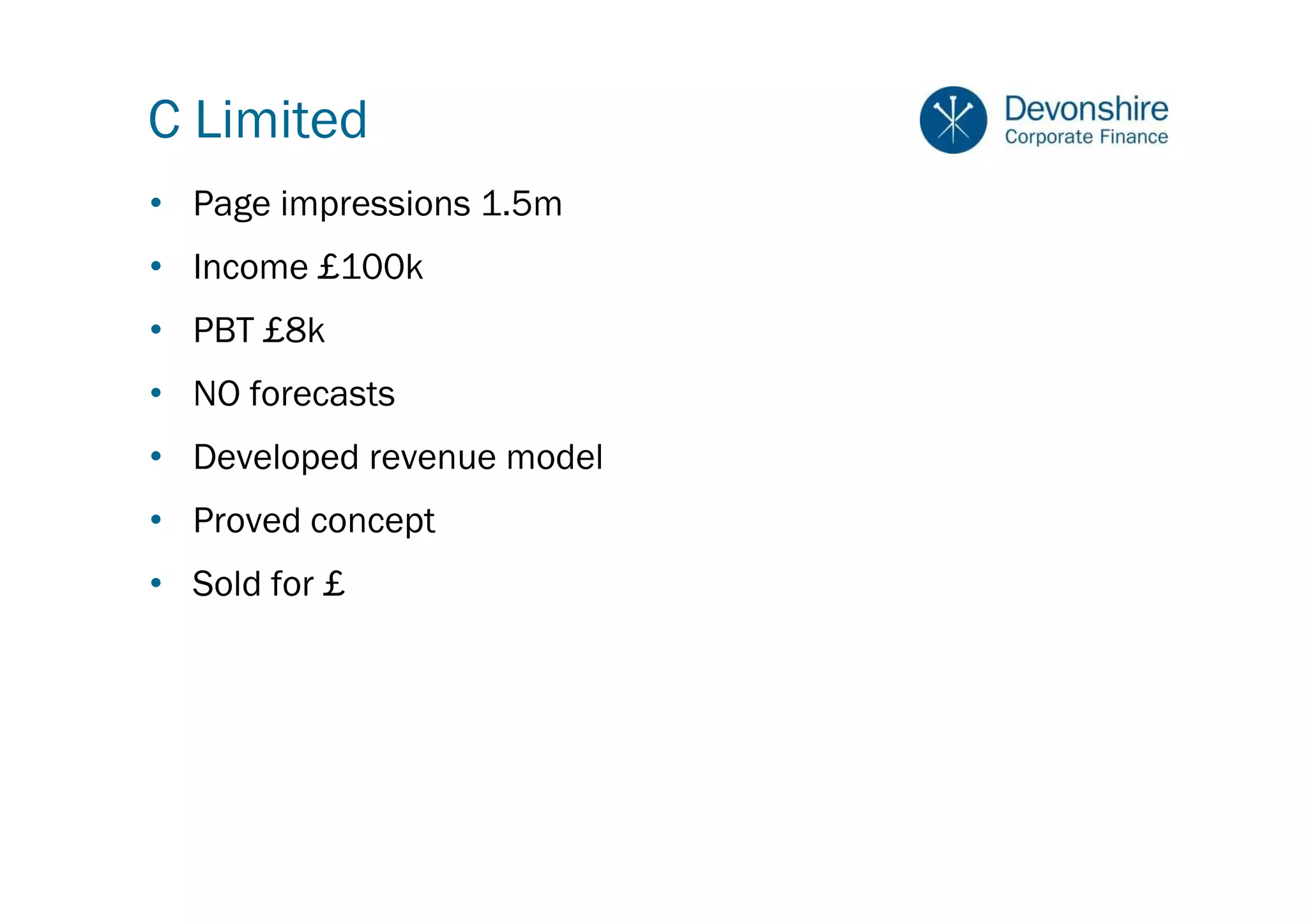 C Limited
• Page impressions 1.5m
• Income £100k
• PBT £8k
• NO forecasts
• Developed revenue model
• Proved concept
• Sold for £
 