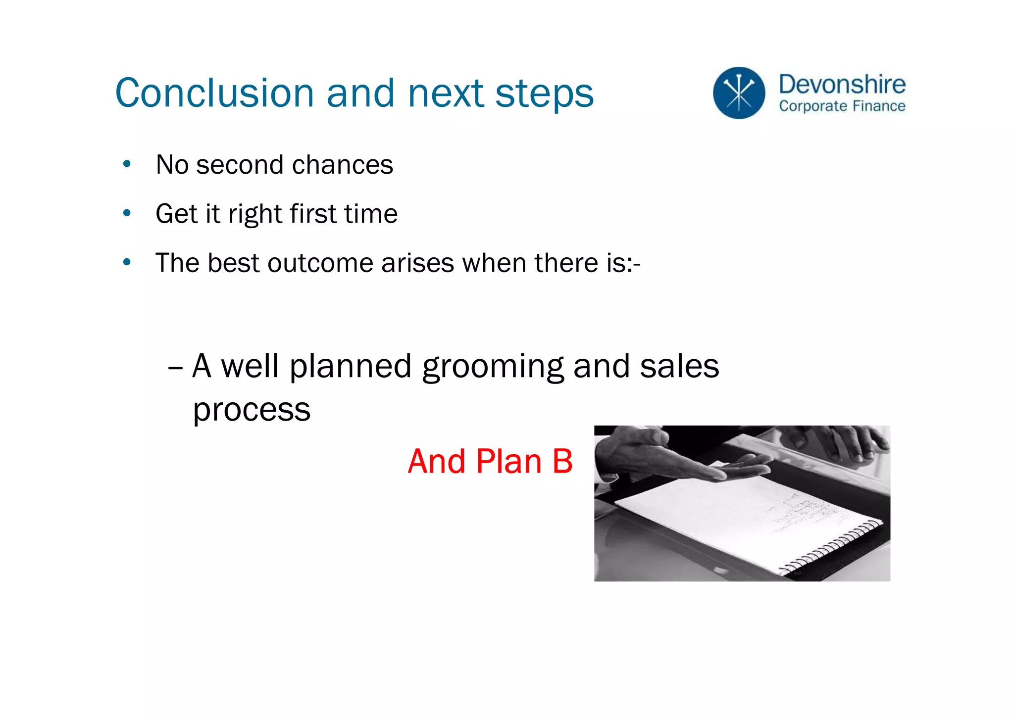 Conclusion and next steps
• No second chances
• Get it right first time
• The best outcome arises when there is:-


   – A well planned grooming and sales
     process
                   And Plan B
 