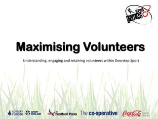 Maximising Volunteers
 Understanding, engaging and retaining volunteers within Doorstep Sport
 