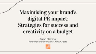 Maximising your brand's
digital PR impact:
Strategies for success and
creativity on a budget
Sarah Fleming
Founder and Director at First Create
 