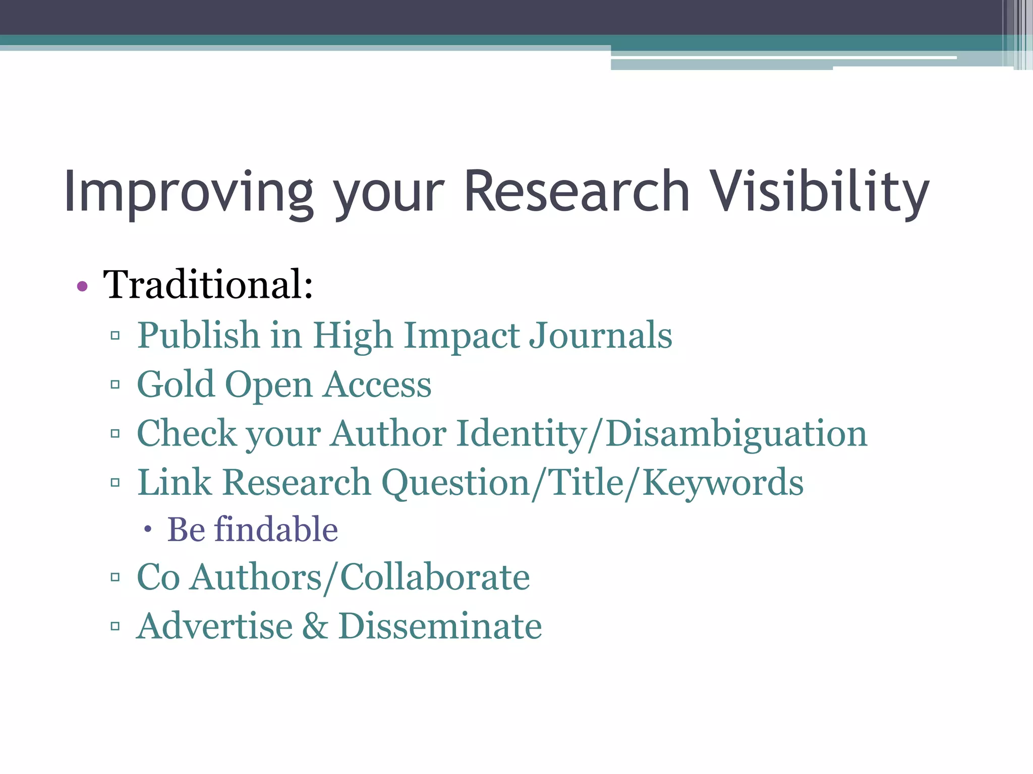 Improving your Research Visibility
• Traditional:
▫ Publish in High Impact Journals
▫ Gold Open Access
▫ Check your Author Identity/Disambiguation
▫ Link Research Question/Title/Keywords
 Be findable
▫ Co Authors/Collaborate
▫ Advertise & Disseminate
 