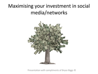 Maximising your investment in social media/networks Presentation with compliments of Bryce Biggs © 
