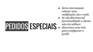 PEDIDOS ESPECIAIS
● Seria interessante
colocar uma
notificação via e-mail;
● Se não fizermos tal
funcionalidade o cliente
não irá utilizar;
● Queremos uma tela
para configurar o
perfil;
 