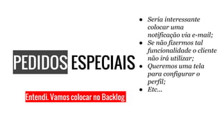 PEDIDOS ESPECIAIS
● Seria interessante
colocar uma
notificação via e-mail;
● Se não fizermos tal
funcionalidade o cliente
não irá utilizar;
● Queremos uma tela
para configurar o
perfil;
● Etc...
Entendi. Vamos colocar no Backlog
 