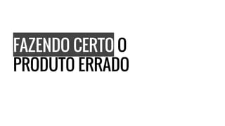 FAZENDO CERTO O
PRODUTO ERRADO
 