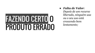 FAZENDO CERTO O
PRODUTO ERRADO
● Falta de Valor:
Depois de um recurso
liberado, ninguém usa
ou o seu uso está
crescendo bem
lentamente;
 