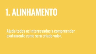 1. ALINHAMENTO
Ajuda todos os interessados a compreender
exatamente como será criado valor.
 