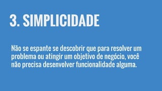 3. SIMPLICIDADE
Não se espante se descobrir que para resolver um
problema ou atingir um objetivo de negócio, você
não precisa desenvolver funcionalidade alguma.
 