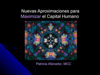 Nuevas Aproximaciones para  Maximizar  el Capital Humano   Patricia Afanador, MCC 