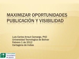 MAXIMIZAR OPORTUNIDADES
PUBLICACIÓN Y VISIBILIDAD


  Luis Carlos Arraut Camargo, PhD
  Universidad Tecnologica de Bolivar
  Febrero 1 de 2012
  Cartagena de Indias
 
