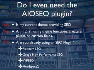 Do I even need the
         AIOSEO plugin?
No   • Is my current theme providing SEO
No   • Am I DIY: using theme functions, create a
       plugin, or custom ﬁelds,
No   • Are you already using an SEO Plugin?
        ✤Platinum SEO
        ✤Greg’s High Performance SEO
        ✤WPSEO
        ✤Headspace2
 