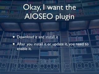 Okay, I want the
      AIOSEO plugin

• Download it and install it
• After you install it or update it, you need to
  enable it.
 