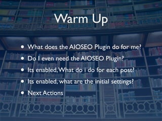 Warm Up

• What does the AIOSEO Plugin do for me?
• Do I even need the AIOSEO Plugin?
• Its enabled, What do i do for each post?
• Its enabled, what are the initial settings?
• Next Actions
 