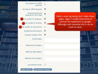 Adds a meta tag saying don’t index these
  pages. Again, I usually leave alone to
   prevent the duplication to google.
 Although, with canonical, this is not as
            much an issue.
 