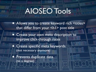AIOSEO Tools
• Allows you to create keyword rich <titles>
  that differ from your <h1> post title
• Create your own meta description to
  improve click-through rates
• Create speciﬁc meta keywords.
  (not necessary anymore)

• Prevents duplicate data
  (to a degree)
 