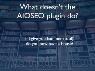 What doesn’t the
AIOSEO plugin do?

  If I give you hammer (tool),
   do you now have a house?
 