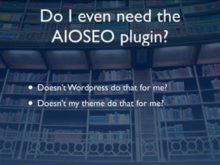 Do I even need the
   AIOSEO plugin?

• Doesn’t Wordpress do that for me?
• Doesn’t my theme do that for me?
 