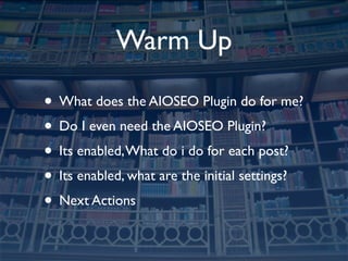 Warm Up

• What does the AIOSEO Plugin do for me?
• Do I even need the AIOSEO Plugin?
• Its enabled, What do i do for each...